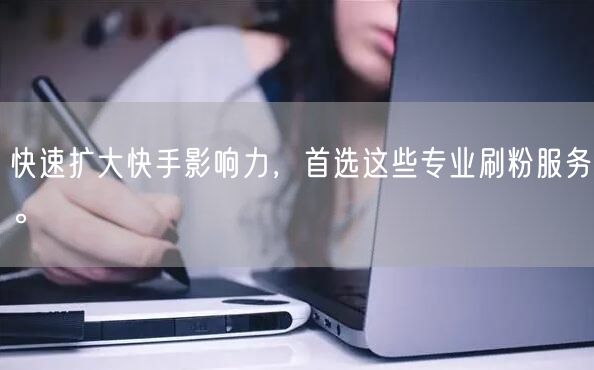 快速扩大快手影响力，首选这些专业刷粉服务。