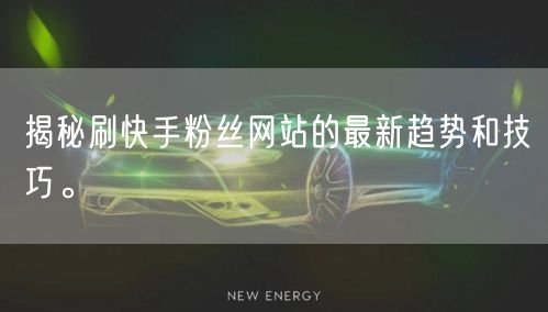 揭秘刷快手粉丝网站的最新趋势和技巧。